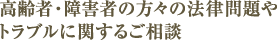高齢者・障害者の方々の法律問題やトラブルに関するご相談